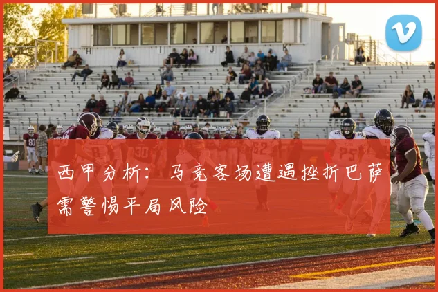 西甲分析：马竞客场遭遇挫折巴萨需警惕平局风险