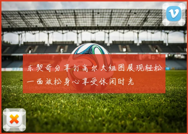 东契奇分享打高尔夫组图展现轻松一面放松身心享受休闲时光