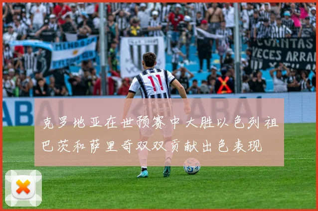 克罗地亚在世预赛中大胜以色列祖巴茨和萨里奇双双贡献出色表现