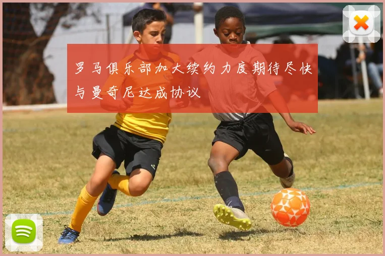 罗马俱乐部加大续约力度期待尽快与曼奇尼达成协议