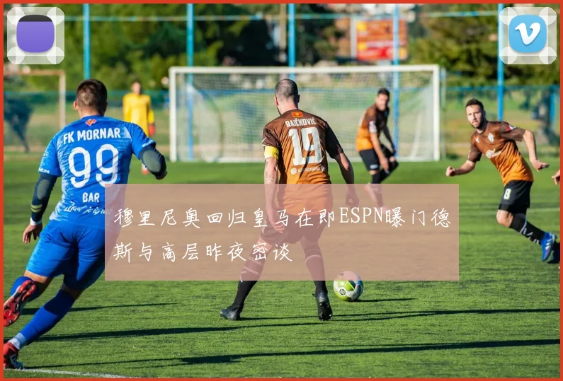 穆里尼奥回归皇马在即ESPN曝门德斯与高层昨夜密谈