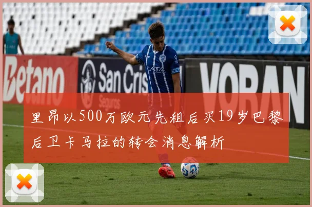 里昂以500万欧元先租后买19岁巴黎后卫卡马拉的转会消息解析