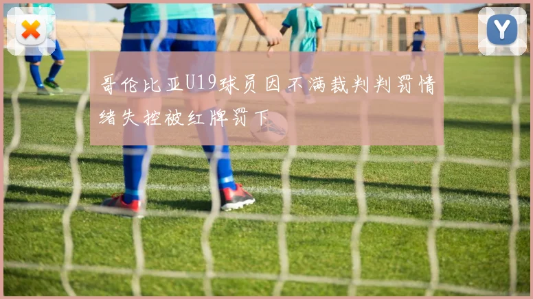 哥伦比亚U19球员因不满裁判判罚情绪失控被红牌罚下