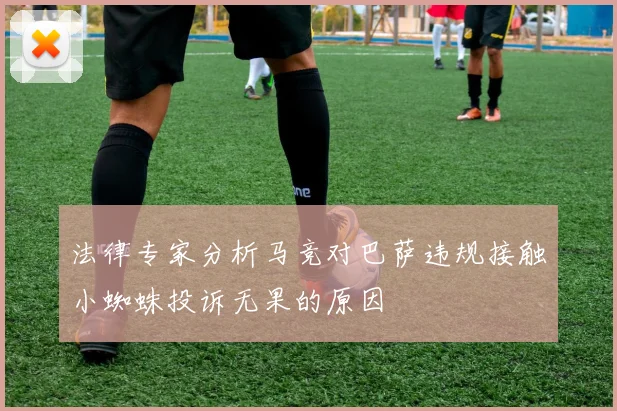 法律专家分析马竞对巴萨违规接触小蜘蛛投诉无果的原因