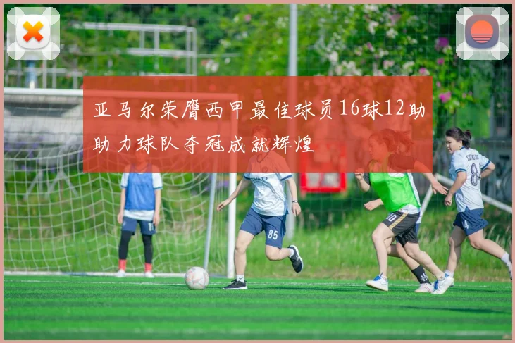 亚马尔荣膺西甲最佳球员16球12助助力球队夺冠成就辉煌