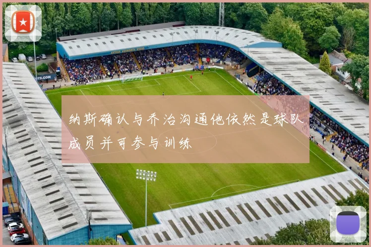 纳斯确认与乔治沟通他依然是球队成员并可参与训练