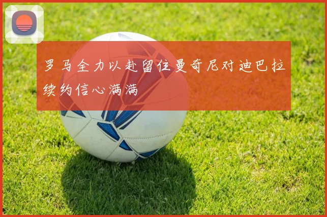 罗马全力以赴留住曼奇尼对迪巴拉续约信心满满