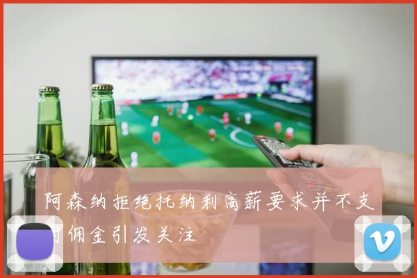 阿森纳拒绝托纳利高薪要求并不支付佣金引发关注