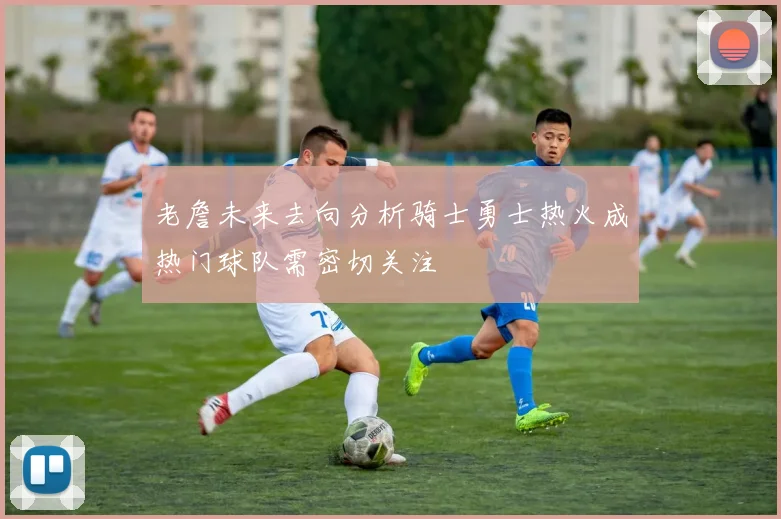 老詹未来去向分析骑士勇士热火成热门球队需密切关注