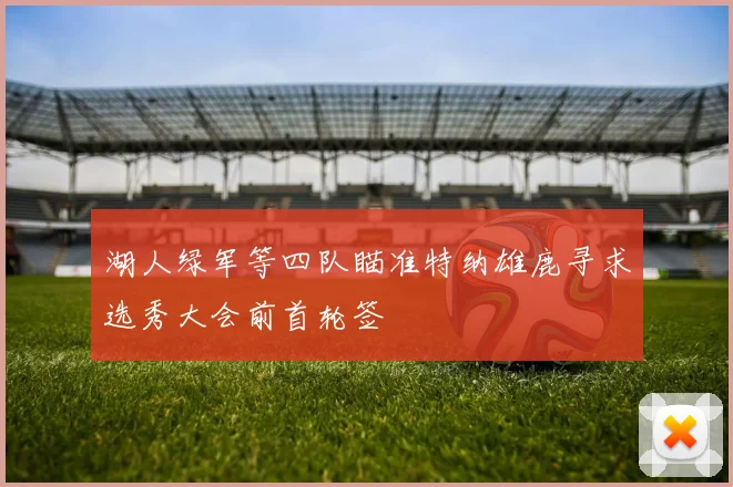 湖人绿军等四队瞄准特纳雄鹿寻求选秀大会前首轮签