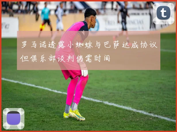 罗马诺透露小蜘蛛与巴萨达成协议但俱乐部谈判仍需时间