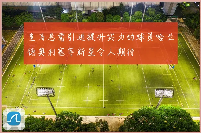 皇马急需引进提升实力的球员哈兰德奥利塞等新星令人期待