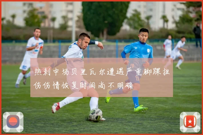 热刺中场贝里瓦尔遭遇严重脚踝扭伤伤情恢复时间尚不明确