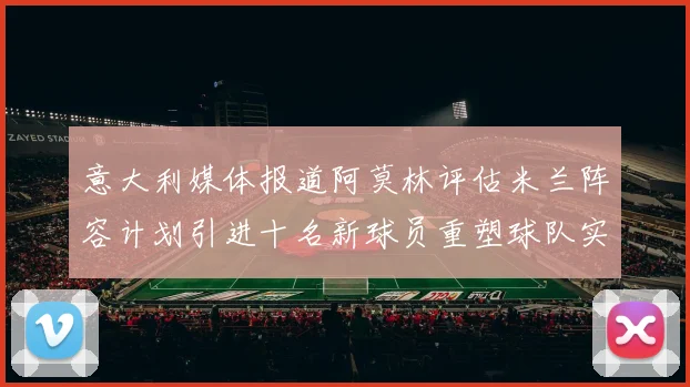 意大利媒体报道阿莫林评估米兰阵容计划引进十名新球员重塑球队实力