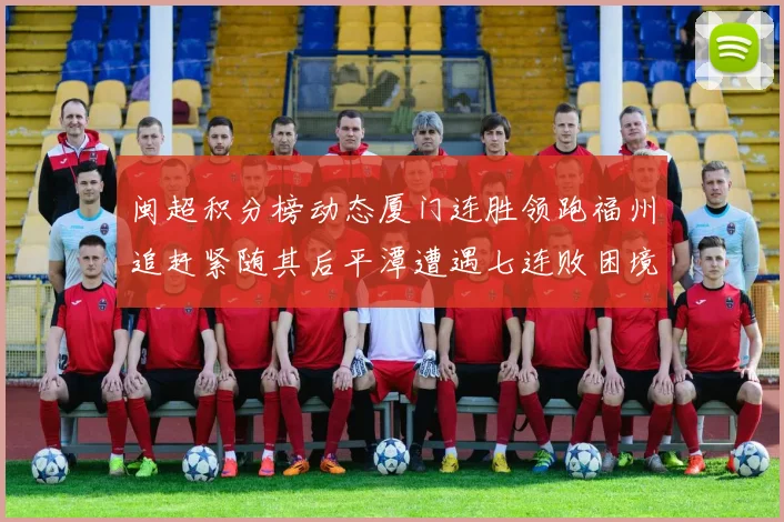 闽超积分榜动态厦门连胜领跑福州追赶紧随其后平潭遭遇七连败困境