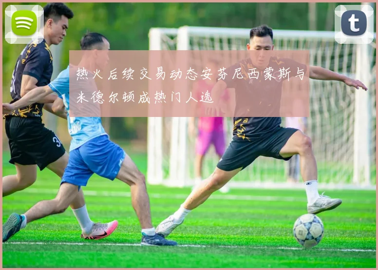 热火后续交易动态安芬尼西蒙斯与米德尔顿成热门人选