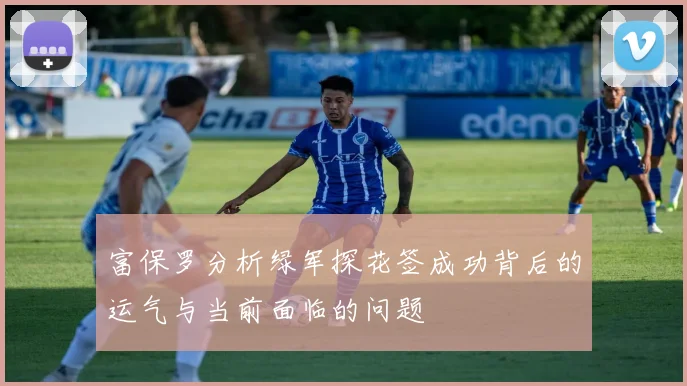 富保罗分析绿军探花签成功背后的运气与当前面临的问题
