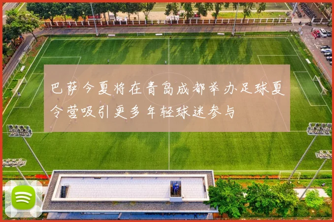 巴萨今夏将在青岛成都举办足球夏令营吸引更多年轻球迷参与