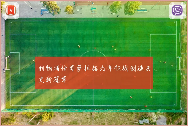 利物浦传奇萨拉赫九年征战创造历史新篇章